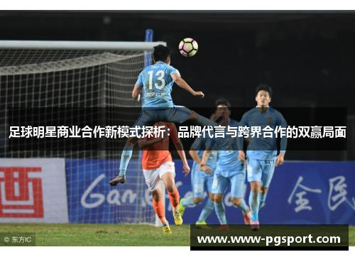 足球明星商业合作新模式探析：品牌代言与跨界合作的双赢局面